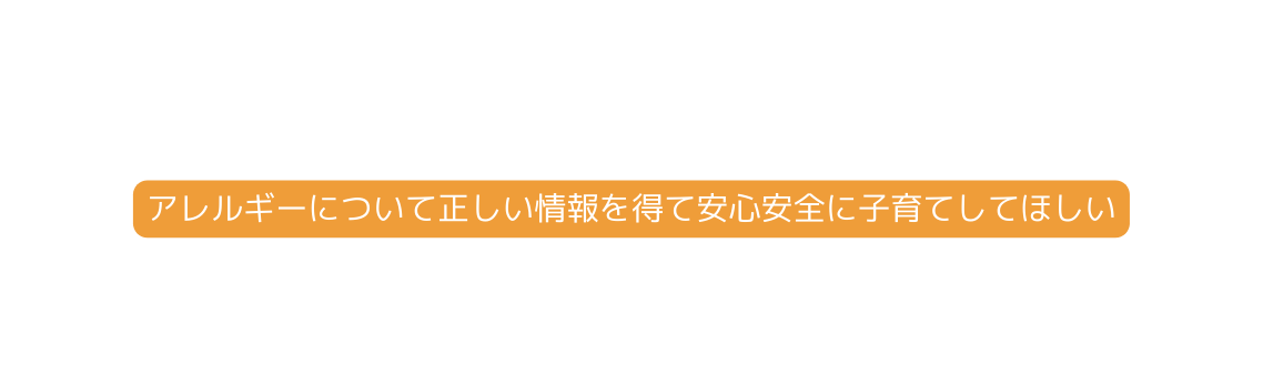 アレルギーについて正しい情報を得て安心安全に子育てしてほしい